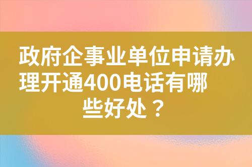 政府企事业单位申请办理开通400电话有哪些好处？