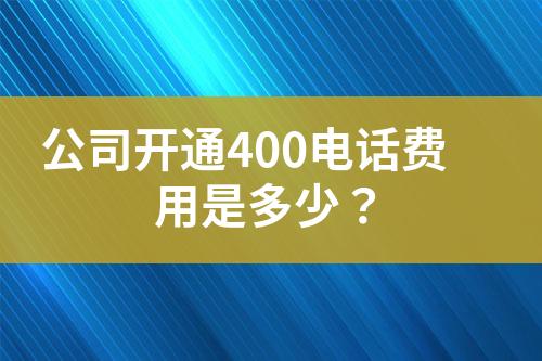 公司开通400电话费用是多少?